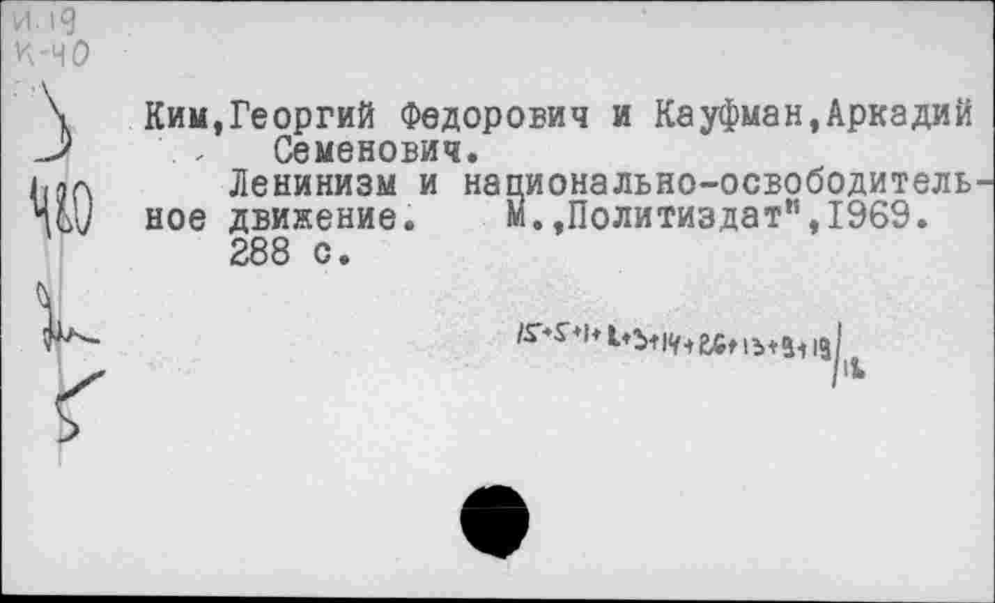 ﻿Ким,Георгий Федорович и Кауфман,Аркадий Семенович.
Ленинизм и национально-освободитель
ное движение. м.»Политиздат”,1969.
288 с.
1.5»|у+	+ |31